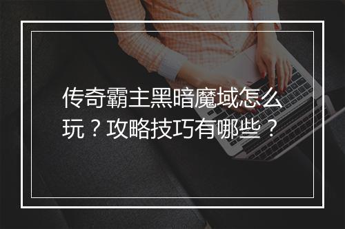 传奇霸主黑暗魔域怎么玩？攻略技巧有哪些？