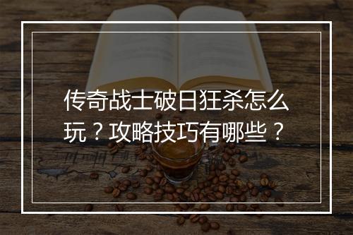 传奇战士破日狂杀怎么玩？攻略技巧有哪些？