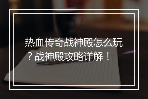 热血传奇战神殿怎么玩？战神殿攻略详解！