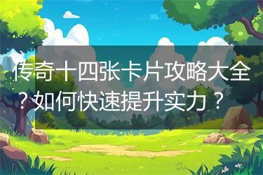 传奇十四张卡片攻略大全？如何快速提升实力？