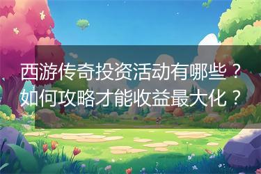 西游传奇投资活动有哪些？如何攻略才能收益最大化？