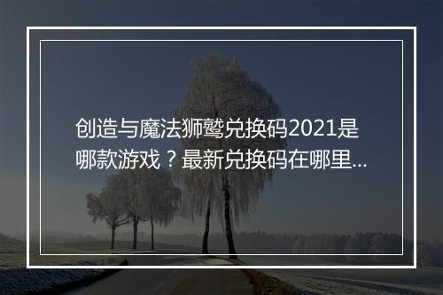 创造与魔法狮鹫兑换码2021是哪款游戏？最新兑换码在哪里找？