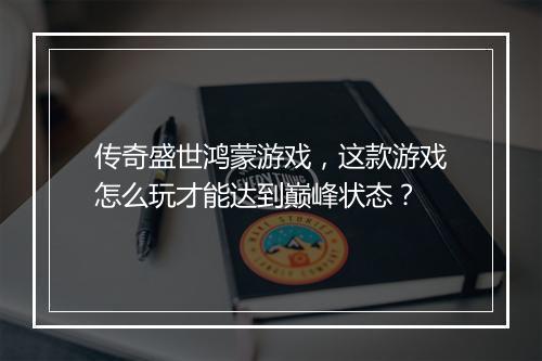 传奇盛世鸿蒙游戏，这款游戏怎么玩才能达到巅峰状态？