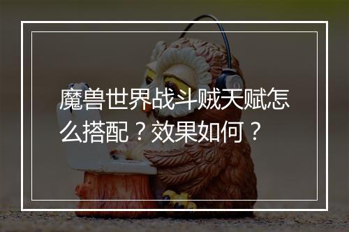 魔兽世界战斗贼天赋怎么搭配？效果如何？