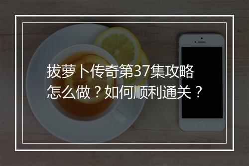 拔萝卜传奇第37集攻略怎么做？如何顺利通关？