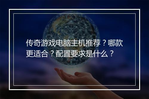 传奇游戏电脑主机推荐？哪款更适合？配置要求是什么？