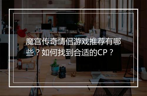 魔宫传奇情侣游戏推荐有哪些？如何找到合适的CP？
