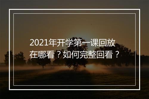 2021年开学第一课回放在哪看？如何完整回看？