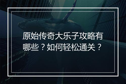 原始传奇大乐子攻略有哪些？如何轻松通关？