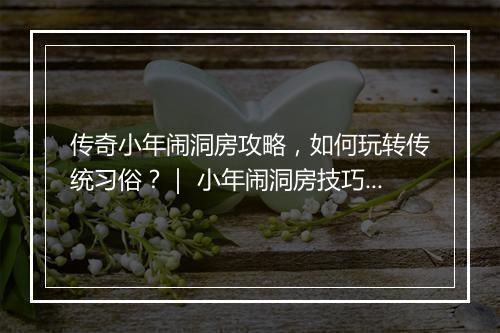 传奇小年闹洞房攻略，如何玩转传统习俗？｜ 小年闹洞房技巧揭秘