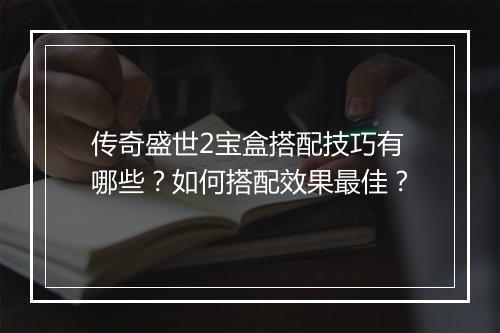 传奇盛世2宝盒搭配技巧有哪些？如何搭配效果最佳？