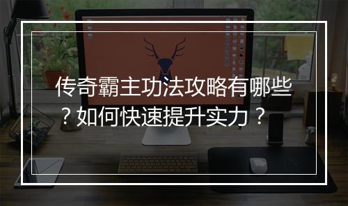 传奇霸主功法攻略有哪些？如何快速提升实力？