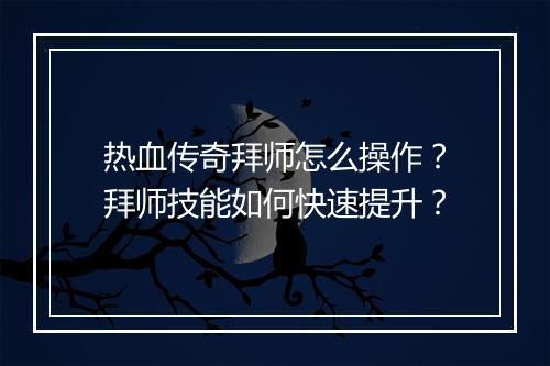热血传奇拜师怎么操作？拜师技能如何快速提升？