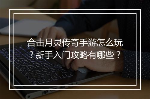 合击月灵传奇手游怎么玩？新手入门攻略有哪些？