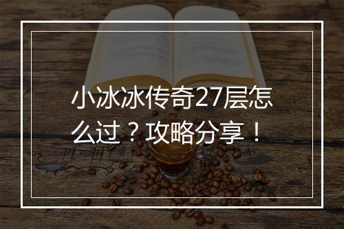 小冰冰传奇27层怎么过？攻略分享！