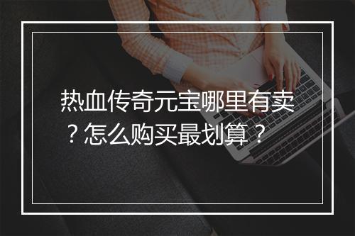 热血传奇元宝哪里有卖？怎么购买最划算？