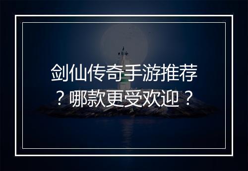 剑仙传奇手游推荐？哪款更受欢迎？