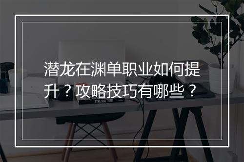 潜龙在渊单职业如何提升？攻略技巧有哪些？