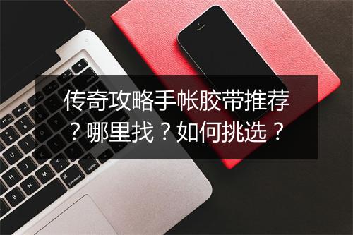 传奇攻略手帐胶带推荐？哪里找？如何挑选？