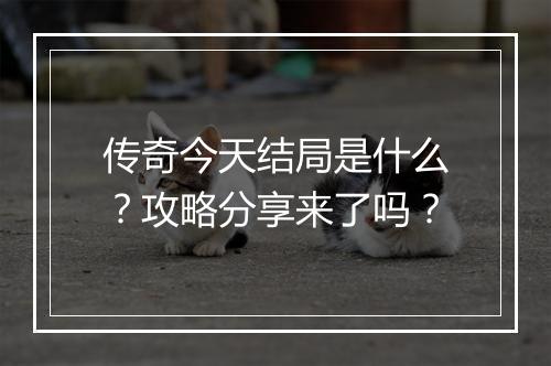 传奇今天结局是什么？攻略分享来了吗？