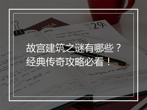 故宫建筑之谜有哪些？经典传奇攻略必看！