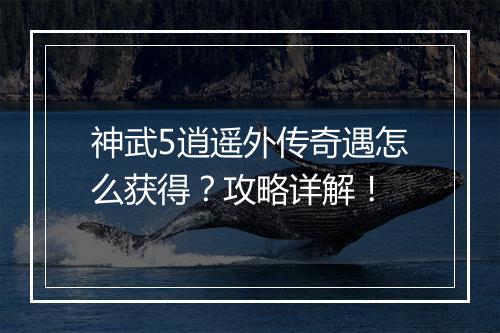 神武5逍遥外传奇遇怎么获得？攻略详解！