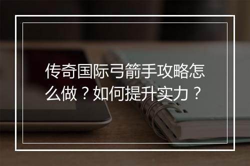 传奇国际弓箭手攻略怎么做？如何提升实力？