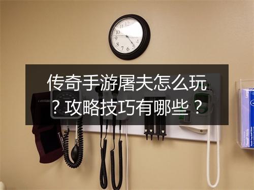 传奇手游屠夫怎么玩？攻略技巧有哪些？