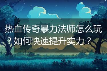 热血传奇暴力法师怎么玩？如何快速提升实力？