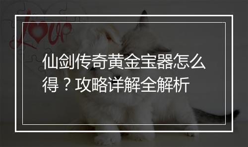 仙剑传奇黄金宝器怎么得？攻略详解全解析