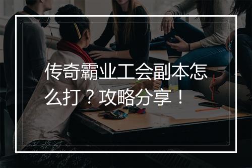 传奇霸业工会副本怎么打？攻略分享！