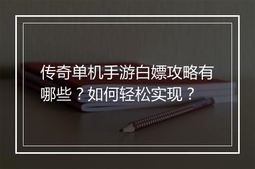 传奇单机手游白嫖攻略有哪些？如何轻松实现？