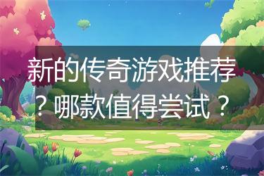 新的传奇游戏推荐？哪款值得尝试？