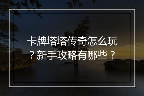 卡牌塔塔传奇怎么玩？新手攻略有哪些？