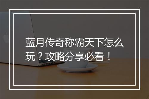 蓝月传奇称霸天下怎么玩？攻略分享必看！