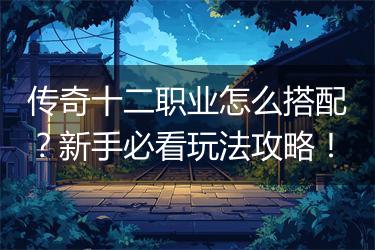 传奇十二职业怎么搭配？新手必看玩法攻略！