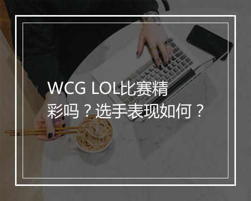 WCG LOL比赛精彩吗？选手表现如何？