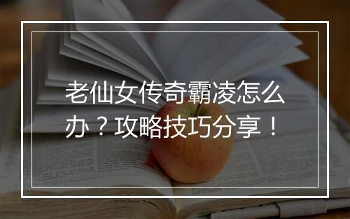 老仙女传奇霸凌怎么办？攻略技巧分享！