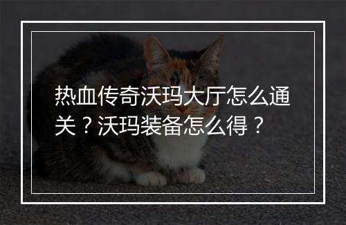 热血传奇沃玛大厅怎么通关？沃玛装备怎么得？
