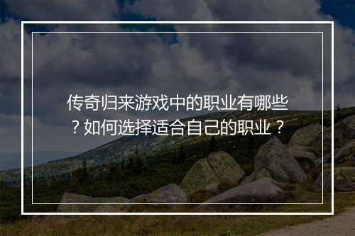 传奇归来游戏中的职业有哪些？如何选择适合自己的职业？