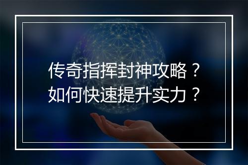 传奇指挥封神攻略？如何快速提升实力？
