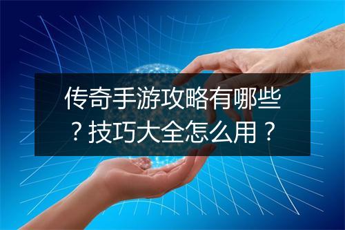 传奇手游攻略有哪些？技巧大全怎么用？