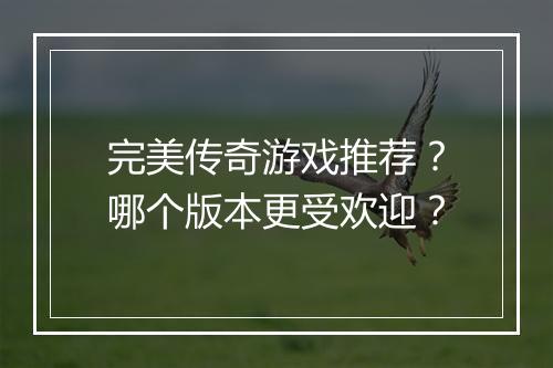 完美传奇游戏推荐？哪个版本更受欢迎？