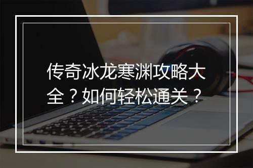 传奇冰龙寒渊攻略大全？如何轻松通关？