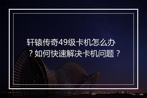 轩辕传奇49级卡机怎么办？如何快速解决卡机问题？