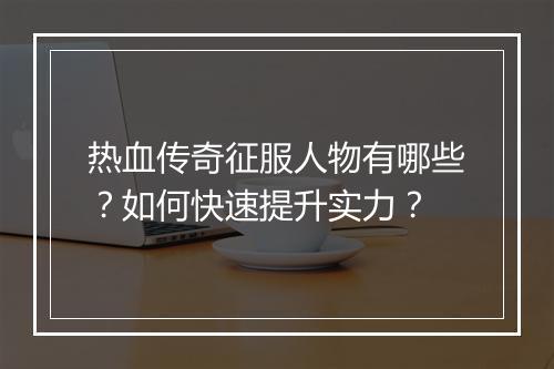 热血传奇征服人物有哪些？如何快速提升实力？