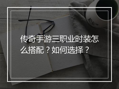 传奇手游三职业时装怎么搭配？如何选择？