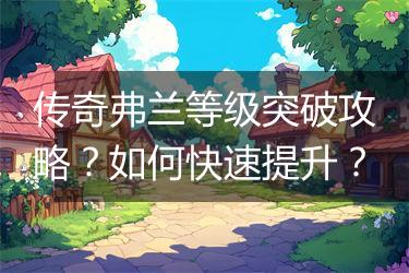 传奇弗兰等级突破攻略？如何快速提升？