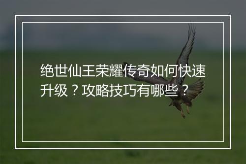 绝世仙王荣耀传奇如何快速升级？攻略技巧有哪些？