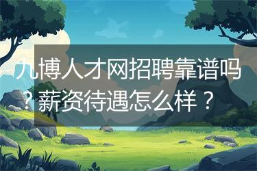 九博人才网招聘靠谱吗？薪资待遇怎么样？